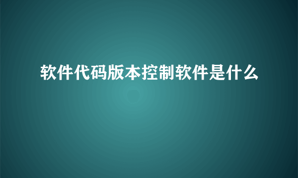 软件代码版本控制软件是什么