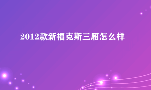 2012款新福克斯三厢怎么样