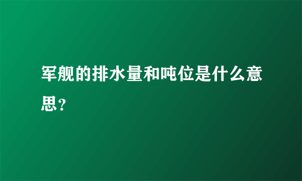 军舰的排水量和吨位是什么意思？