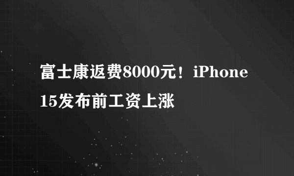 富士康返费8000元！iPhone 15发布前工资上涨