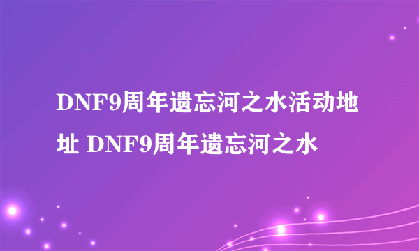 DNF9周年遗忘河之水活动地址 DNF9周年遗忘河之水