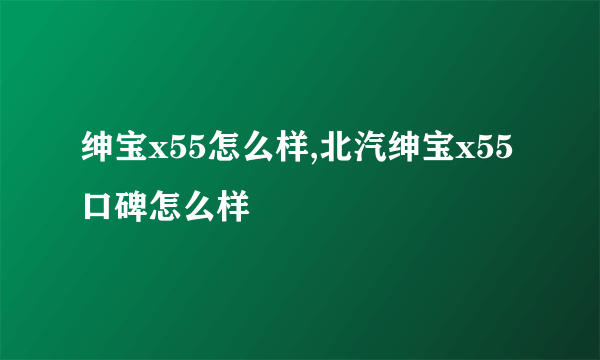 绅宝x55怎么样,北汽绅宝x55口碑怎么样