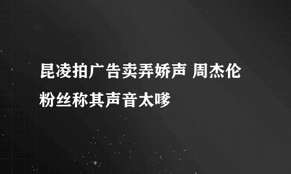 昆凌拍广告卖弄娇声 周杰伦粉丝称其声音太嗲