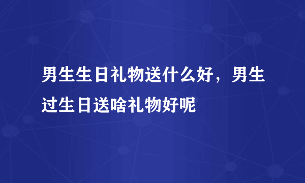 男生生日礼物送什么好，男生过生日送啥礼物好呢