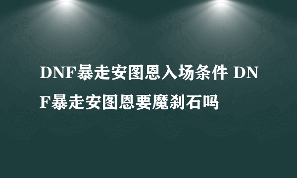 DNF暴走安图恩入场条件 DNF暴走安图恩要魔刹石吗