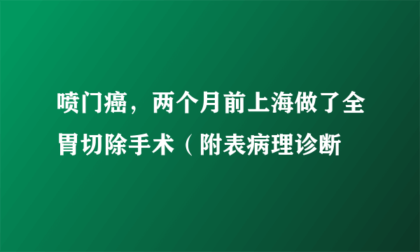 喷门癌，两个月前上海做了全胃切除手术（附表病理诊断