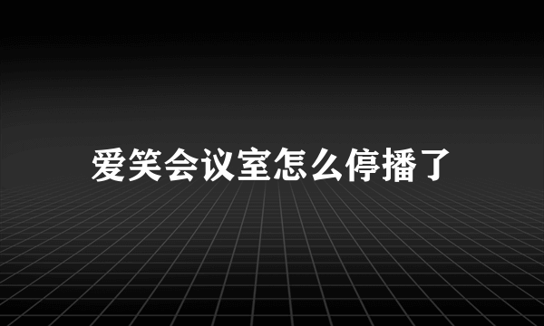 爱笑会议室怎么停播了