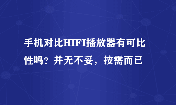 手机对比HIFI播放器有可比性吗？并无不妥，按需而已