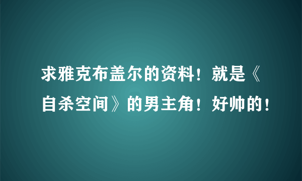 求雅克布盖尔的资料！就是《自杀空间》的男主角！好帅的！