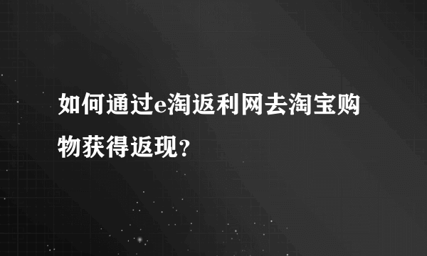 如何通过e淘返利网去淘宝购物获得返现？