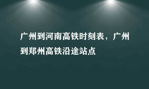 广州到河南高铁时刻表，广州到郑州高铁沿途站点