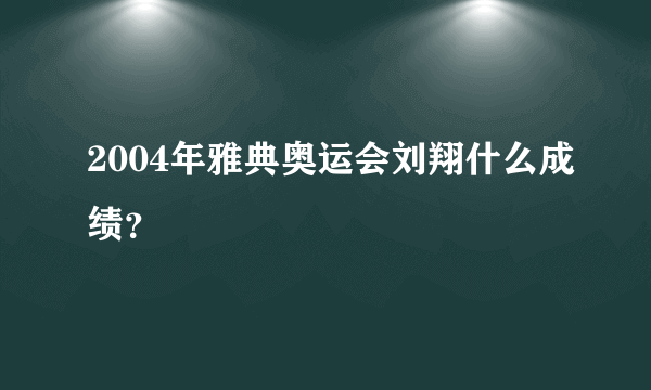 2004年雅典奥运会刘翔什么成绩？