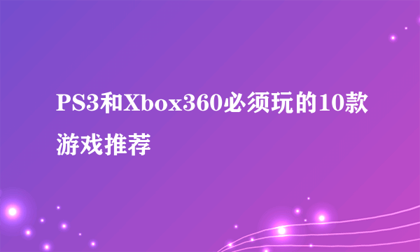 PS3和Xbox360必须玩的10款游戏推荐