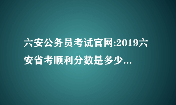 六安公务员考试官网:2019六安省考顺利分数是多少？成绩即将发布