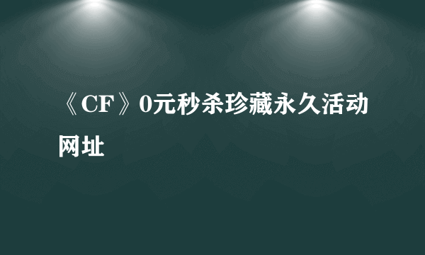 《CF》0元秒杀珍藏永久活动网址