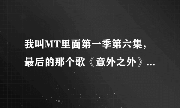 我叫MT里面第一季第六集，最后的那个歌《意外之外》的原曲是什么？谁唱的？