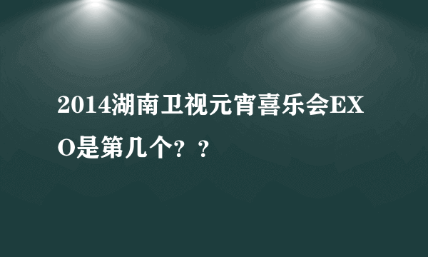 2014湖南卫视元宵喜乐会EXO是第几个？？