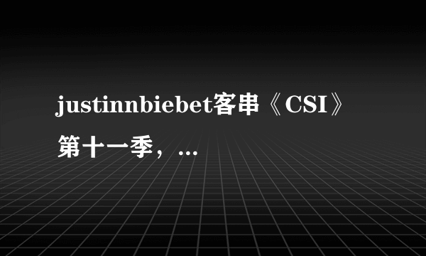 justinnbiebet客串《CSI》第十一季，到底客串了那几集啊？（好的就加悬赏）