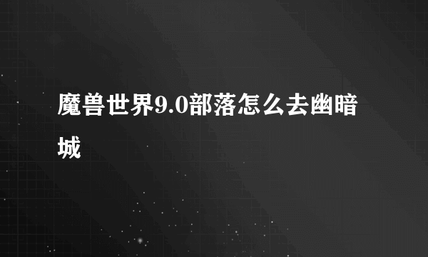 魔兽世界9.0部落怎么去幽暗城