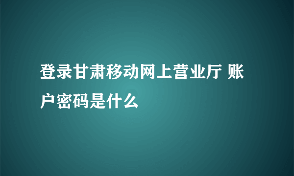 登录甘肃移动网上营业厅 账户密码是什么