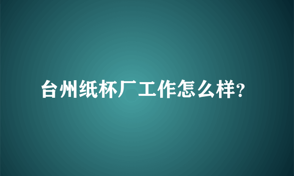 台州纸杯厂工作怎么样？