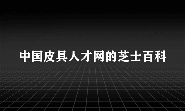 中国皮具人才网的芝士百科