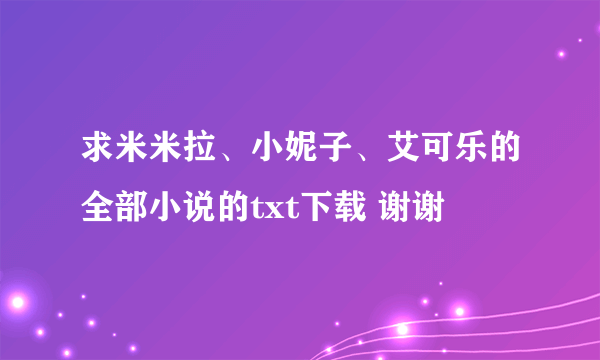 求米米拉、小妮子、艾可乐的全部小说的txt下载 谢谢