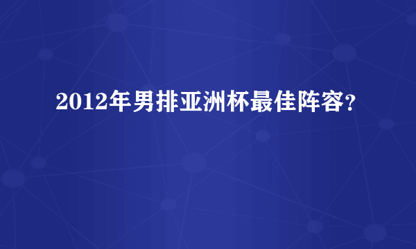 2012年男排亚洲杯最佳阵容？