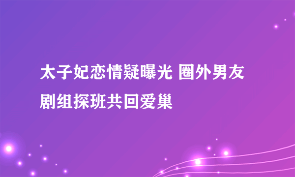 太子妃恋情疑曝光 圈外男友剧组探班共回爱巢