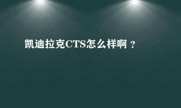 凯迪拉克CTS怎么样啊 ？