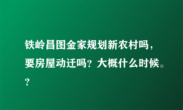 铁岭昌图金家规划新农村吗，要房屋动迁吗？大概什么时候。？