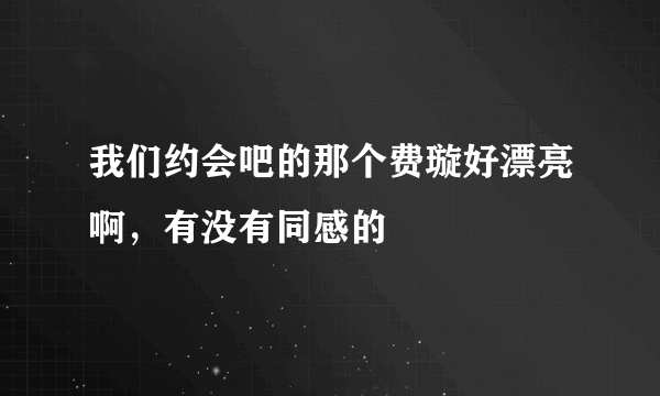 我们约会吧的那个费璇好漂亮啊，有没有同感的