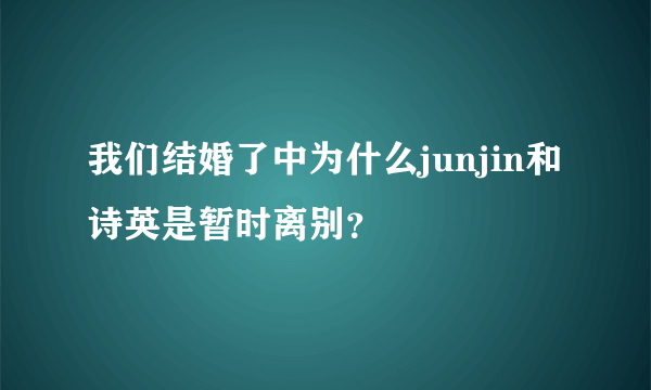 我们结婚了中为什么junjin和诗英是暂时离别？