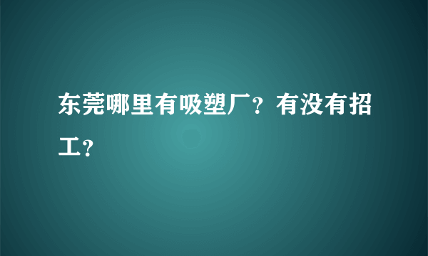 东莞哪里有吸塑厂？有没有招工？