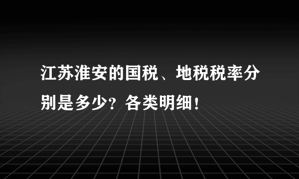 江苏淮安的国税、地税税率分别是多少？各类明细！