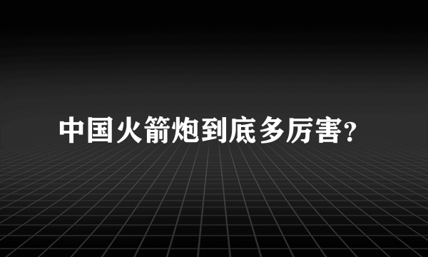 中国火箭炮到底多厉害？