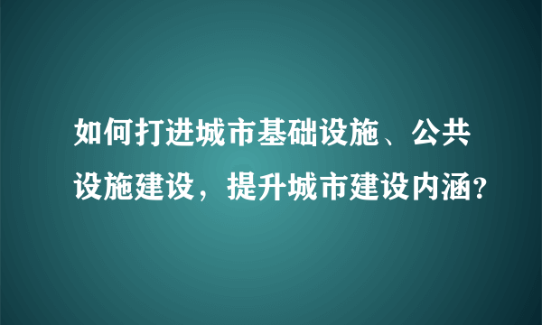 如何打进城市基础设施、公共设施建设，提升城市建设内涵？