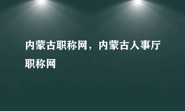 内蒙古职称网，内蒙古人事厅职称网