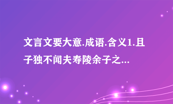 文言文要大意.成语.含义1.且子独不闻夫寿陵余子之学行于邯郸与?未得国能,又失其故行矣,直匍匐而归耳.故事大意是什么?得