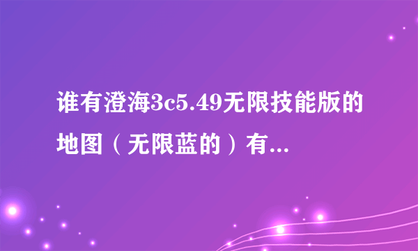 谁有澄海3c5.49无限技能版的地图（无限蓝的）有5.45的也行啊，我以前玩过一个英雄身上带有三个蓝豆就无限蓝