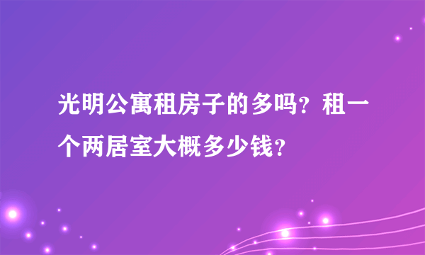 光明公寓租房子的多吗？租一个两居室大概多少钱？