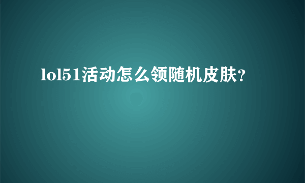 lol51活动怎么领随机皮肤？