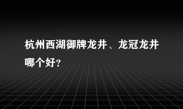 杭州西湖御牌龙井、龙冠龙井哪个好？