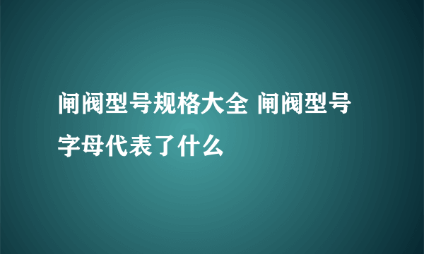 闸阀型号规格大全 闸阀型号字母代表了什么