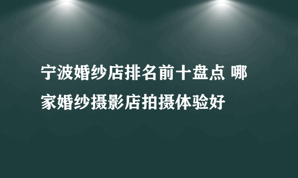 宁波婚纱店排名前十盘点 哪家婚纱摄影店拍摄体验好