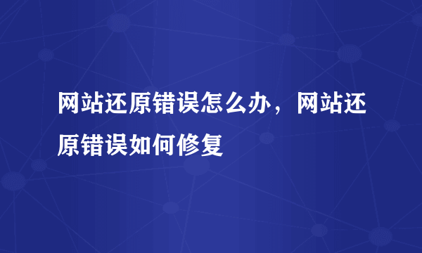 网站还原错误怎么办，网站还原错误如何修复