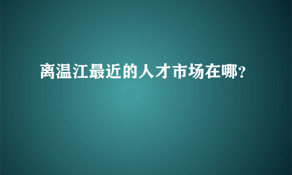 离温江最近的人才市场在哪？