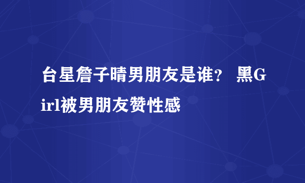 台星詹子晴男朋友是谁？ 黑Girl被男朋友赞性感