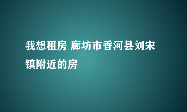 我想租房 廊坊市香河县刘宋镇附近的房