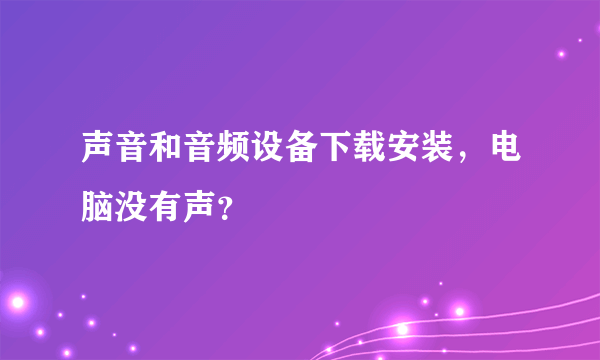 声音和音频设备下载安装，电脑没有声？